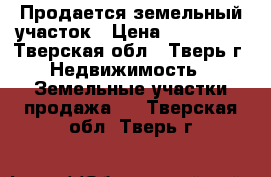 Продается земельный участок › Цена ­ 260 000 - Тверская обл., Тверь г. Недвижимость » Земельные участки продажа   . Тверская обл.,Тверь г.